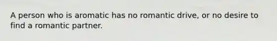 A person who is aromatic has no romantic drive, or no desire to find a romantic partner.