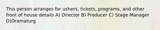 This person arranges for ushers, tickets, programs, and other front of house details A) Director B) Producer C) Stage Manager D)Dramaturg