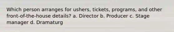 Which person arranges for ushers, tickets, programs, and other front-of-the-house details? a. Director b. Producer c. Stage manager d. Dramaturg