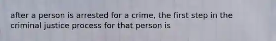 after a person is arrested for a crime, the first step in the criminal justice process for that person is