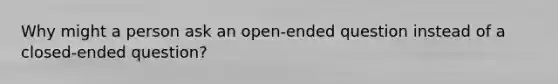 Why might a person ask an open-ended question instead of a closed-ended question?