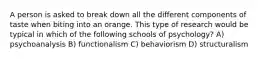 A person is asked to break down all the different components of taste when biting into an orange. This type of research would be typical in which of the following schools of psychology? A) psychoanalysis B) functionalism C) behaviorism D) structuralism