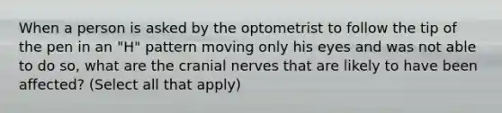 When a person is asked by the optometrist to follow the tip of the pen in an "H" pattern moving only his eyes and was not able to do so, what are the cranial nerves that are likely to have been affected? (Select all that apply)