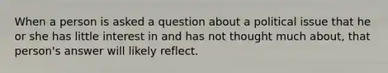 When a person is asked a question about a political issue that he or she has little interest in and has not thought much about, that person's answer will likely reflect.