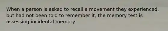 When a person is asked to recall a movement they experienced, but had not been told to remember it, the memory test is assessing incidental memory