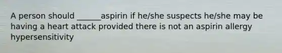 A person should ______aspirin if he/she suspects he/she may be having a heart attack provided there is not an aspirin allergy hypersensitivity