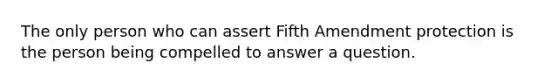 The only person who can assert Fifth Amendment protection is the person being compelled to answer a question.