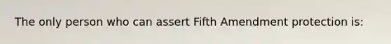 The only person who can assert Fifth Amendment protection is: