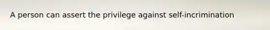 A person can assert the privilege against self-incrimination