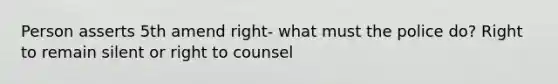 Person asserts 5th amend right- what must the police do? Right to remain silent or right to counsel