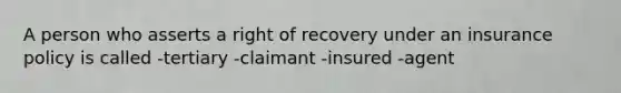 A person who asserts a right of recovery under an insurance policy is called -tertiary -claimant -insured -agent