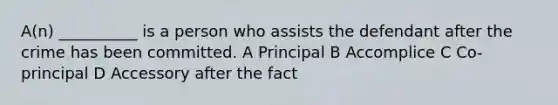 A(n) __________ is a person who assists the defendant after the crime has been committed. A Principal B Accomplice C Co-principal D Accessory after the fact