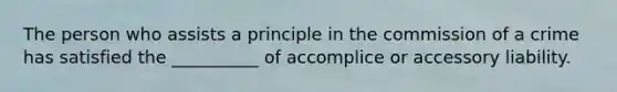 The person who assists a principle in the commission of a crime has satisfied the __________ of accomplice or accessory liability.