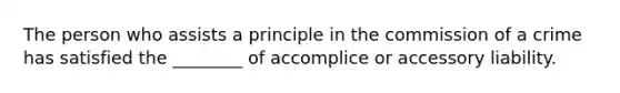 The person who assists a principle in the commission of a crime has satisfied the ________ of accomplice or accessory liability.