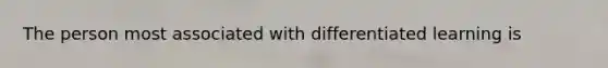 The person most associated with differentiated learning is