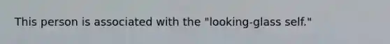 This person is associated with the "looking-glass self."