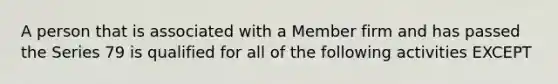 A person that is associated with a Member firm and has passed the Series 79 is qualified for all of the following activities EXCEPT