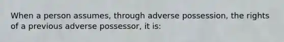 When a person assumes, through adverse possession, the rights of a previous adverse possessor, it is: