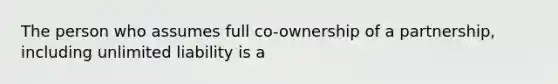 The person who assumes full co-ownership of a partnership, including unlimited liability is a