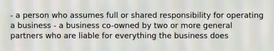 - a person who assumes full or shared responsibility for operating a business - a business co-owned by two or more general partners who are liable for everything the business does