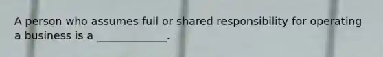 A person who assumes full or shared responsibility for operating a business is a _____________.