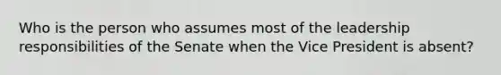 Who is the person who assumes most of the leadership responsibilities of the Senate when the Vice President is absent?