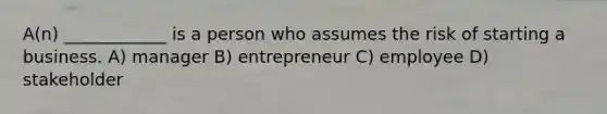 A(n) ____________ is a person who assumes the risk of starting a business. A) manager B) entrepreneur C) employee D) stakeholder