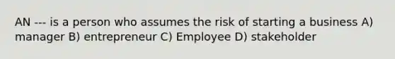 AN --- is a person who assumes the risk of starting a business A) manager B) entrepreneur C) Employee D) stakeholder