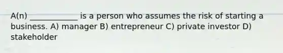 A(n) ____________ is a person who assumes the risk of starting a business. A) manager B) entrepreneur C) private investor D) stakeholder