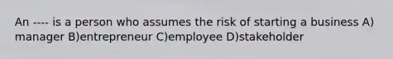 An ---- is a person who assumes the risk of starting a business A) manager B)entrepreneur C)employee D)stakeholder