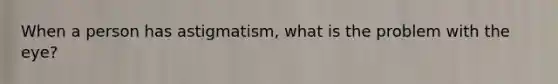 When a person has​ astigmatism, what is the problem with the​ eye?