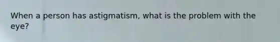 When a person has astigmatism, what is the problem with the eye?