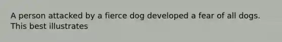 A person attacked by a fierce dog developed a fear of all dogs. This best illustrates