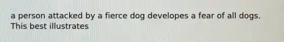 a person attacked by a fierce dog developes a fear of all dogs. This best illustrates