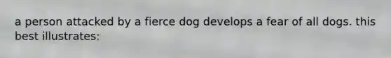 a person attacked by a fierce dog develops a fear of all dogs. this best illustrates: