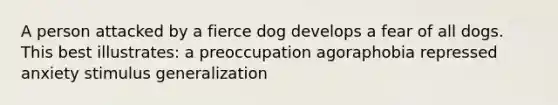 A person attacked by a fierce dog develops a fear of all dogs. This best illustrates: a preoccupation agoraphobia repressed anxiety stimulus generalization