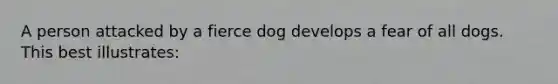 A person attacked by a fierce dog develops a fear of all dogs. This best illustrates: