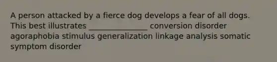 A person attacked by a fierce dog develops a fear of all dogs. This best illustrates _______________ conversion disorder agoraphobia stimulus generalization linkage analysis somatic symptom disorder