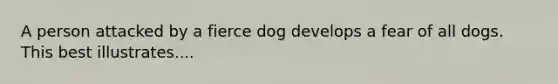 A person attacked by a fierce dog develops a fear of all dogs. This best illustrates....