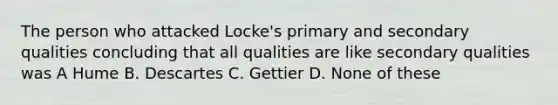 The person who attacked Locke's primary and secondary qualities concluding that all qualities are like secondary qualities was A Hume B. Descartes C. Gettier D. None of these