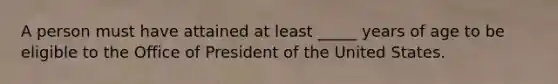 A person must have attained at least _____ years of age to be eligible to the Office of President of the United States.