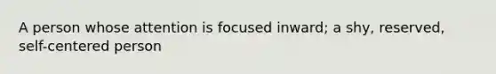 A person whose attention is focused inward; a shy, reserved, self-centered person