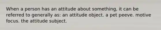 When a person has an attitude about something, it can be referred to generally as: an attitude object. a pet peeve. motive focus. the attitude subject.