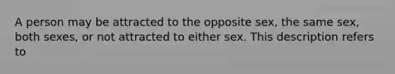 A person may be attracted to the opposite sex, the same sex, both sexes, or not attracted to either sex. This description refers to