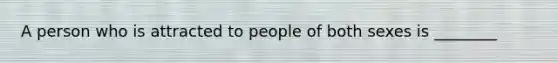 A person who is attracted to people of both sexes is ________