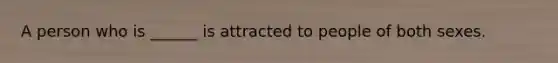 A person who is ______ is attracted to people of both sexes.