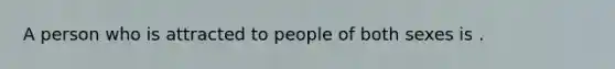 A person who is attracted to people of both sexes is .