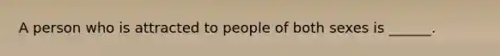 A person who is attracted to people of both sexes is ______.