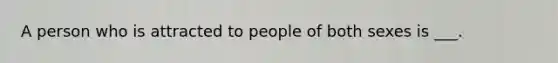 A person who is attracted to people of both sexes is ___.