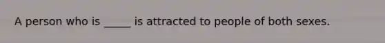 A person who is _____ is attracted to people of both sexes.